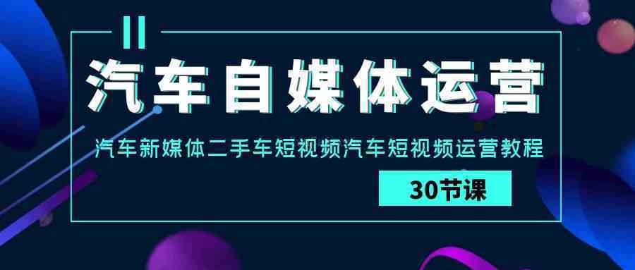 汽车-自媒体运营实战课:汽车-新媒体二手车短视频汽车短视频运营教程-续财库